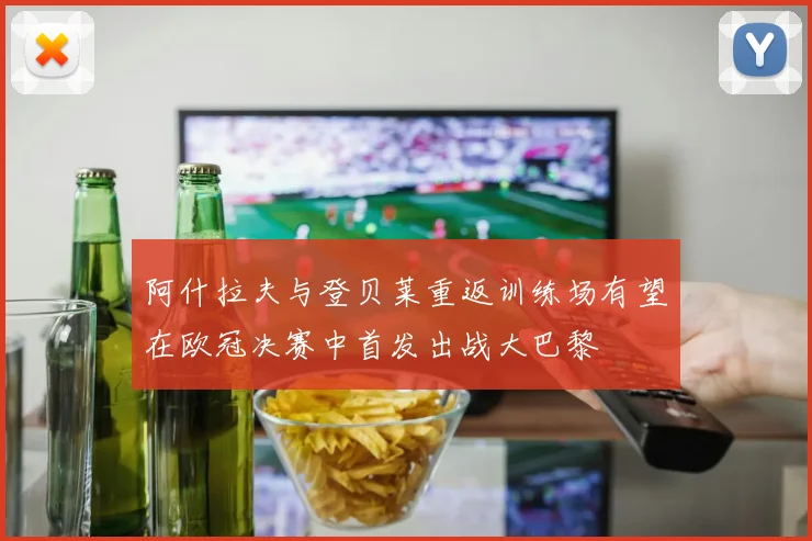 阿什拉夫与登贝莱重返训练场有望在欧冠决赛中首发出战大巴黎