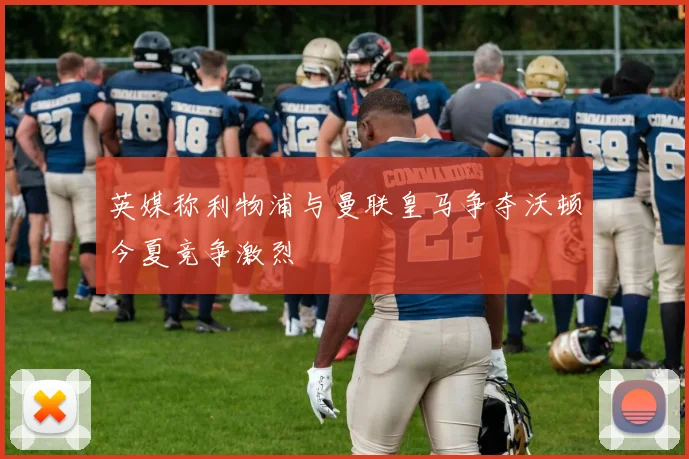 英媒称利物浦与曼联皇马争夺沃顿今夏竞争激烈