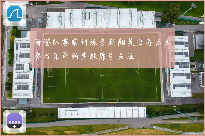海港队赛前训练李新翔复出蒋光太参与莱昂纳多缺席引关注