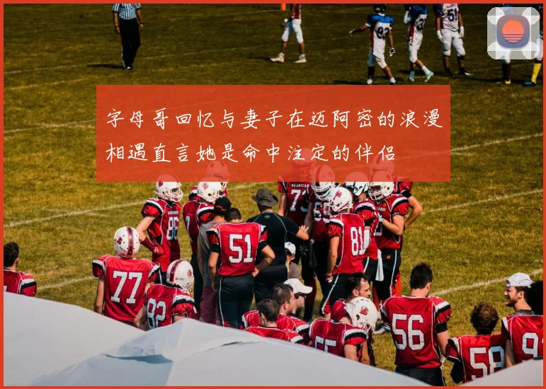 字母哥回忆与妻子在迈阿密的浪漫相遇直言她是命中注定的伴侣