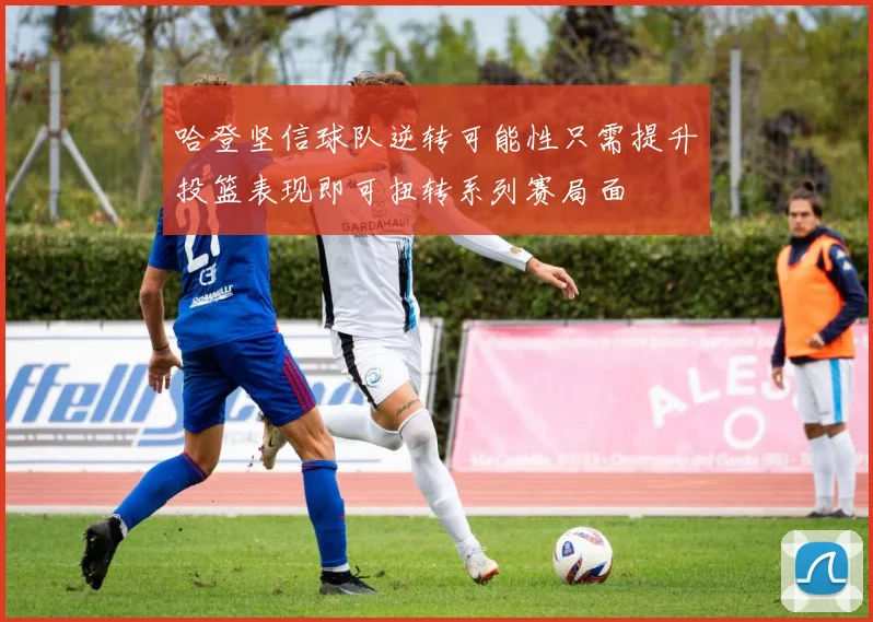 哈登坚信球队逆转可能性只需提升投篮表现即可扭转系列赛局面