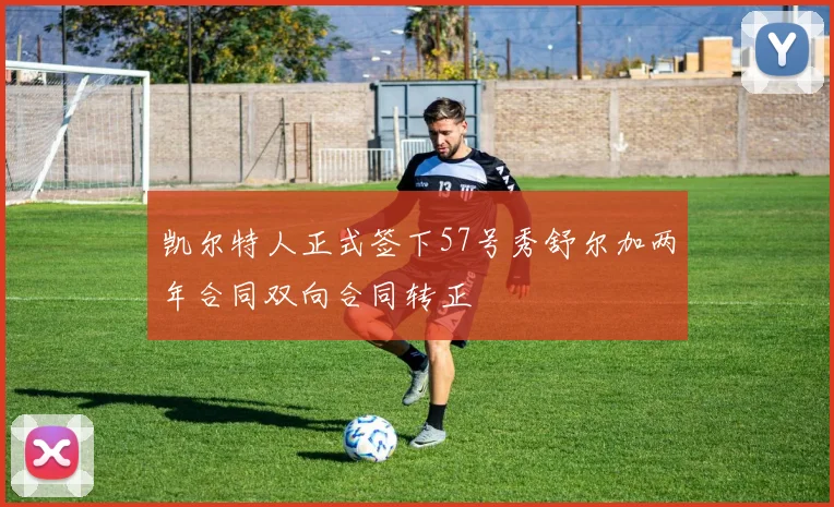 凯尔特人正式签下57号秀舒尔加两年合同双向合同转正