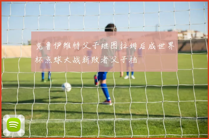 克鲁伊维特父子继图拉姆后成世界杯点球大战新败者父子档