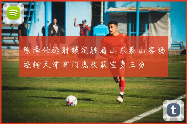 陈泽仕远射锁定胜局山东泰山客场逆转天津津门虎收获宝贵三分