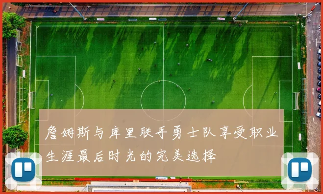 詹姆斯与库里联手勇士队享受职业生涯最后时光的完美选择