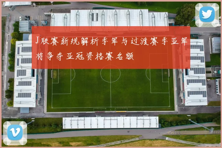 J联赛新规解析季军与过渡赛季亚军将争夺亚冠资格赛名额