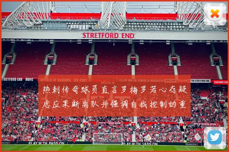 热刺传奇球员直言罗梅罗若心存疑虑应果断离队并强调自我控制的重要性