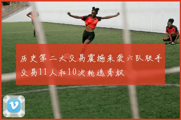 历史第二大交易震撼来袭六队联手交易11人和10次轮选秀权