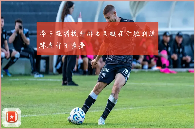 泽卡强调提升排名关键在于胜利进球者并不重要