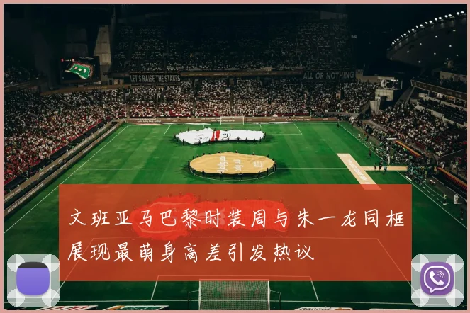 文班亚马巴黎时装周与朱一龙同框展现最萌身高差引发热议