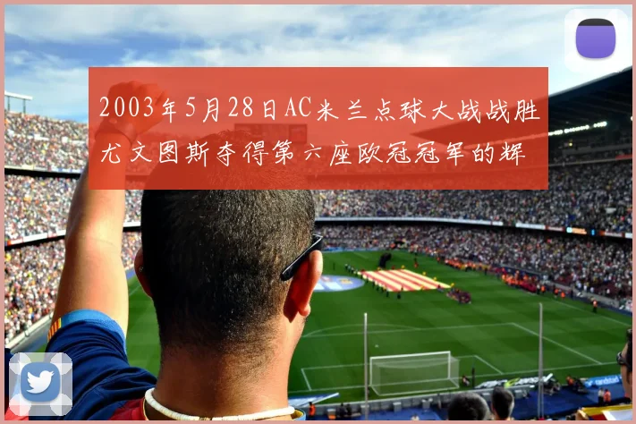 2003年5月28日AC米兰点球大战战胜尤文图斯夺得第六座欧冠冠军的辉煌时刻