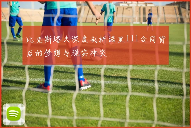 比克斯塔夫深度剖析诺里111合同背后的梦想与现实冲突