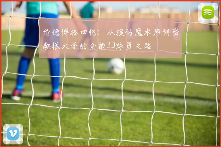伦德博格回忆：从模仿魔术师到密歇根大学的全能3D球员之路