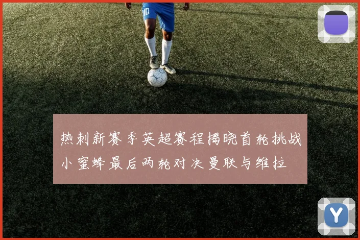 热刺新赛季英超赛程揭晓首轮挑战小蜜蜂最后两轮对决曼联与维拉