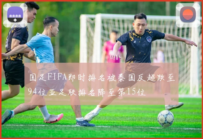 国足FIFA即时排名被泰国反超跌至94位亚足联排名降至第15位