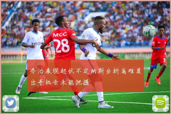 乔治表现起伏不定纳斯分析高难度出手机会未能把握
