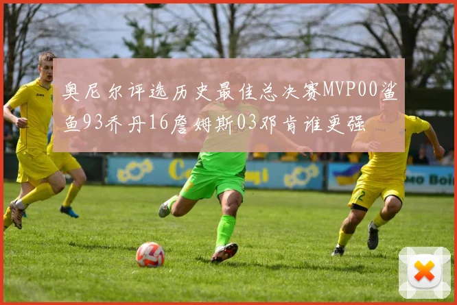 奥尼尔评选历史最佳总决赛MVP00鲨鱼93乔丹16詹姆斯03邓肯谁更强