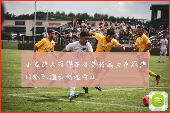 小洛热火若得字母哥将成为夺冠热门球队擅长创造奇迹