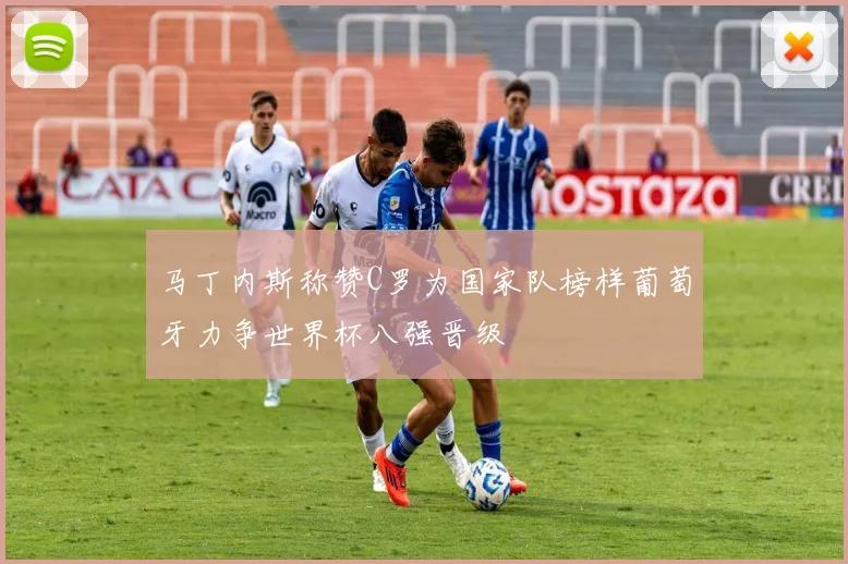 马丁内斯称赞C罗为国家队榜样葡萄牙力争世界杯八强晋级