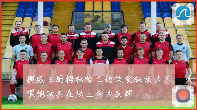 挪威主厨揭秘哈兰德饮食秘诀力求喂饱助其在场上全力发挥