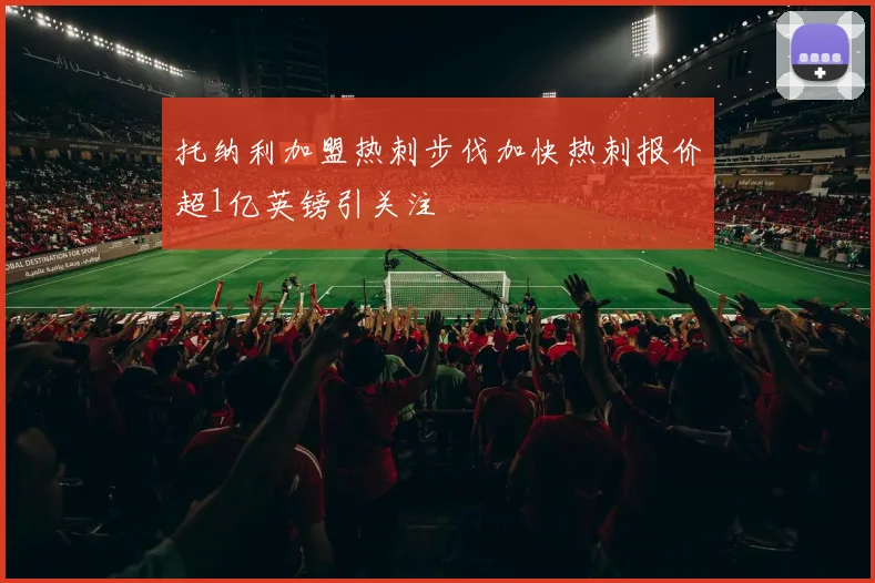 托纳利加盟热刺步伐加快热刺报价超1亿英镑引关注