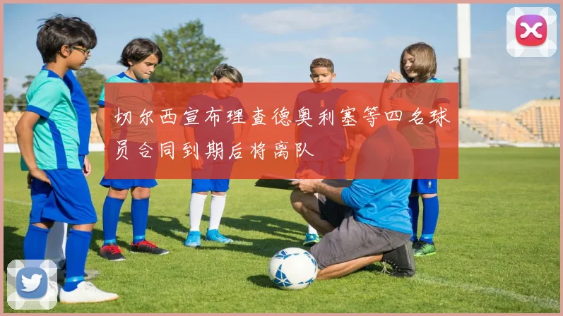 切尔西宣布理查德奥利塞等四名球员合同到期后将离队