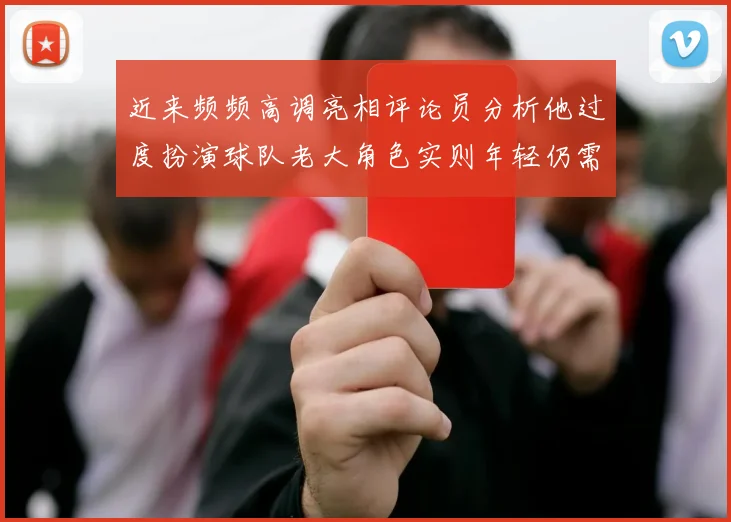近来频频高调亮相评论员分析他过度扮演球队老大角色实则年轻仍需成长